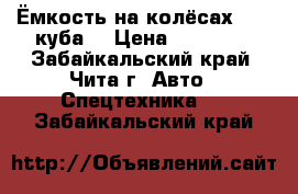 Ёмкость на колёсах, 1,5 куба. › Цена ­ 25 000 - Забайкальский край, Чита г. Авто » Спецтехника   . Забайкальский край